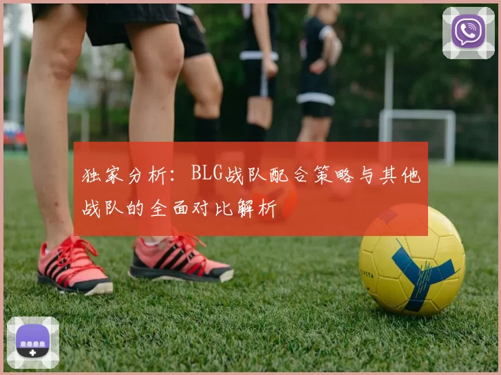 独家分析：BLG战队配合策略与其他战队的全面对比解析