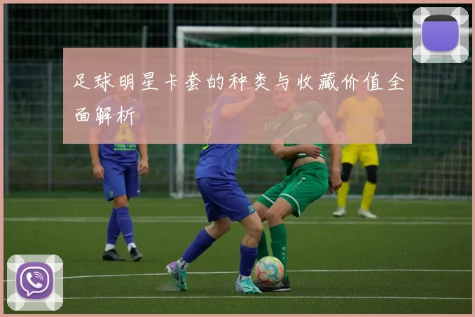 足球明星卡套的种类与收藏价值全面解析