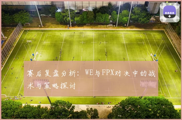 赛后复盘分析：WE与FPX对决中的战术与策略探讨