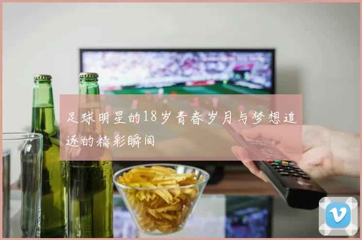 足球明星的18岁青春岁月与梦想追逐的精彩瞬间