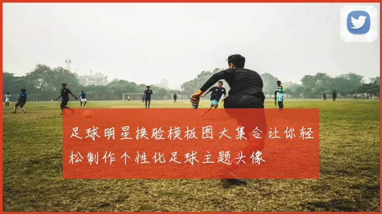 足球明星换脸模板图大集合让你轻松制作个性化足球主题头像