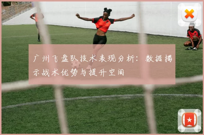 广州飞盘队技术表现分析：数据揭示战术优势与提升空间