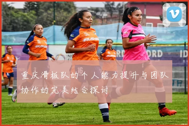 重庆滑板队的个人能力提升与团队协作的完美结合探讨
