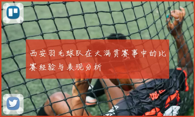 西安羽毛球队在大满贯赛事中的比赛经验与表现分析