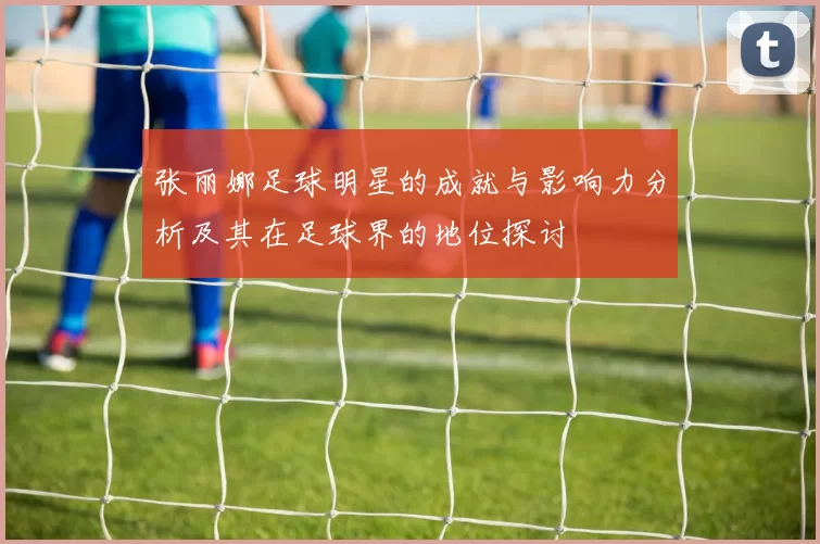 张丽娜足球明星的成就与影响力分析及其在足球界的地位探讨