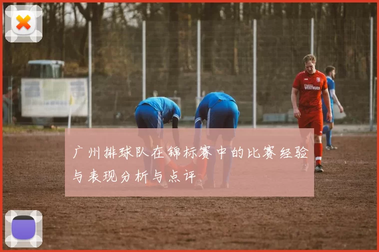 广州排球队在锦标赛中的比赛经验与表现分析与点评