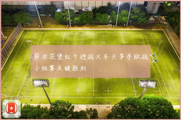萨尔茨堡红牛迎战火车头争夺欧战小组赛关键胜利
