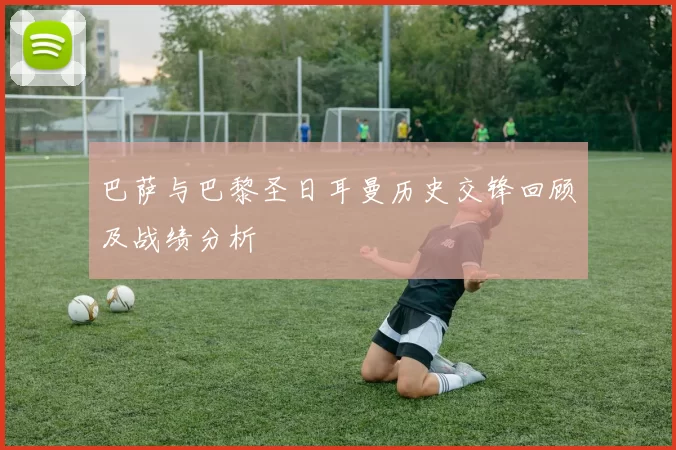 巴萨与巴黎圣日耳曼历史交锋回顾及战绩分析