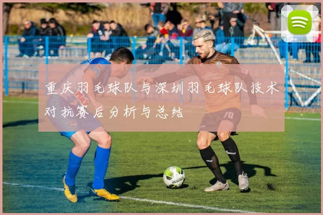重庆羽毛球队与深圳羽毛球队技术对抗赛后分析与总结