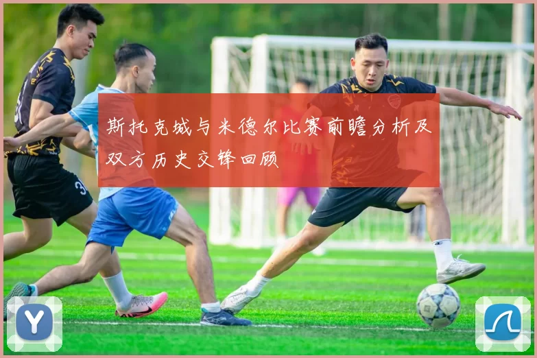 斯托克城与米德尔比赛前瞻分析及双方历史交锋回顾