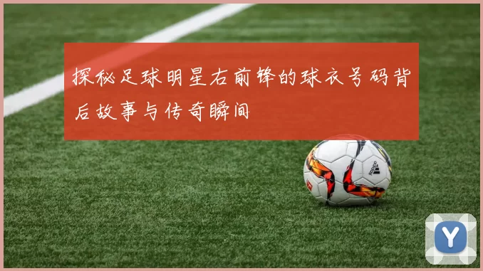 探秘足球明星右前锋的球衣号码背后故事与传奇瞬间