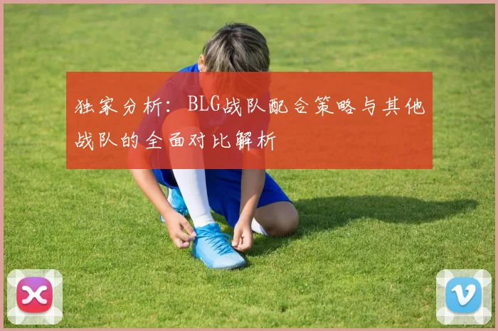 独家分析：BLG战队配合策略与其他战队的全面对比解析