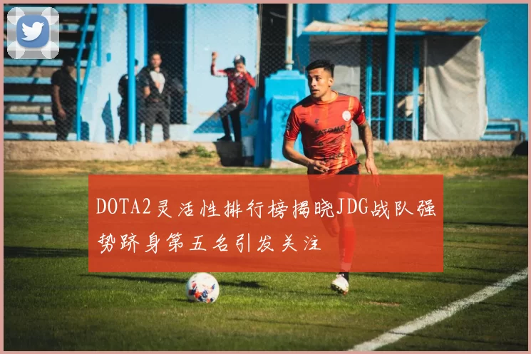 DOTA2灵活性排行榜揭晓JDG战队强势跻身第五名引发关注