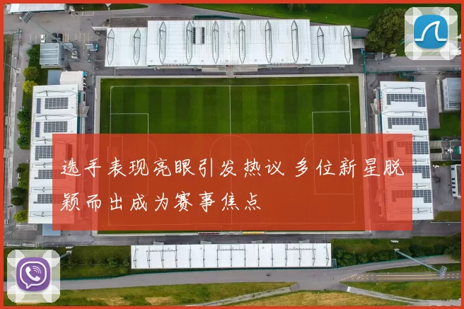 选手表现亮眼引发热议 多位新星脱颖而出成为赛事焦点
