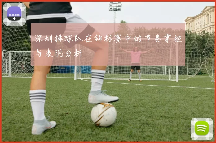 深圳排球队在锦标赛中的节奏掌控与表现分析