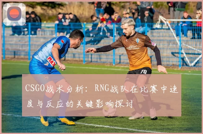 CSGO战术分析：RNG战队在比赛中速度与反应的关键影响探讨