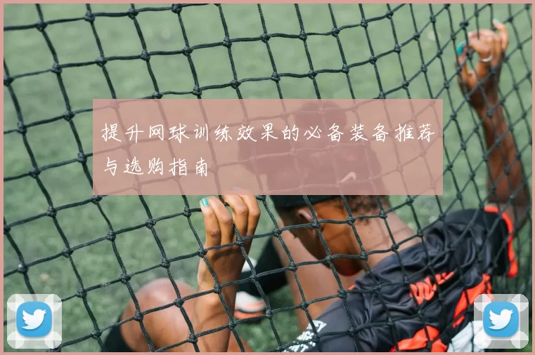 提升网球训练效果的必备装备推荐与选购指南