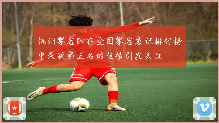 杭州攀岩队在全国攀岩意识排行榜中荣获第五名的佳绩引发关注