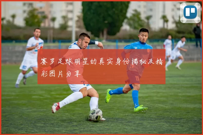 赛罗足球明星的真实身份揭秘及精彩图片分享