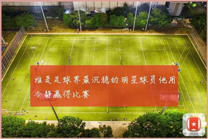谁是足球界最沉稳的明星球员他用冷静赢得比赛