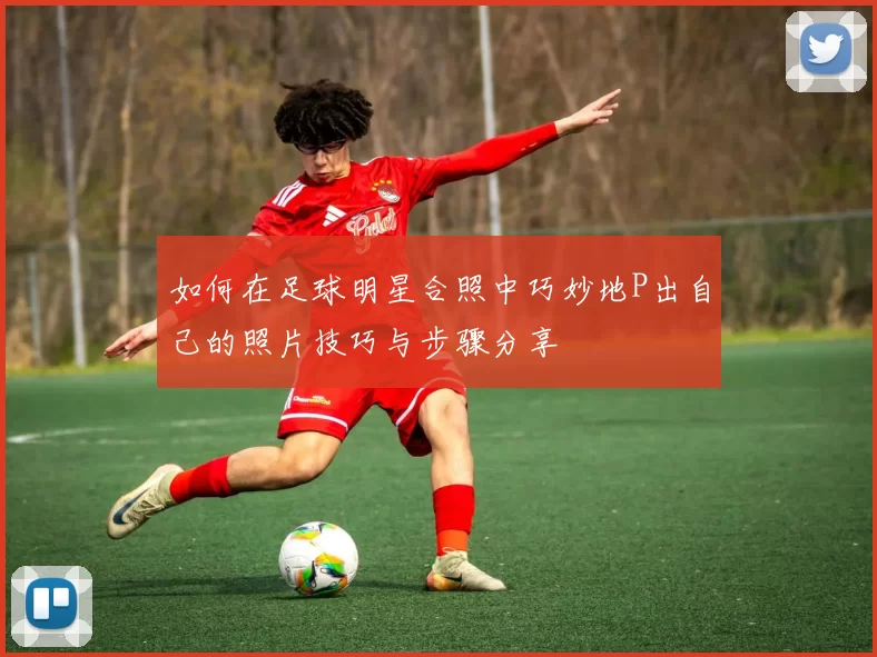 如何在足球明星合照中巧妙地P出自己的照片技巧与步骤分享