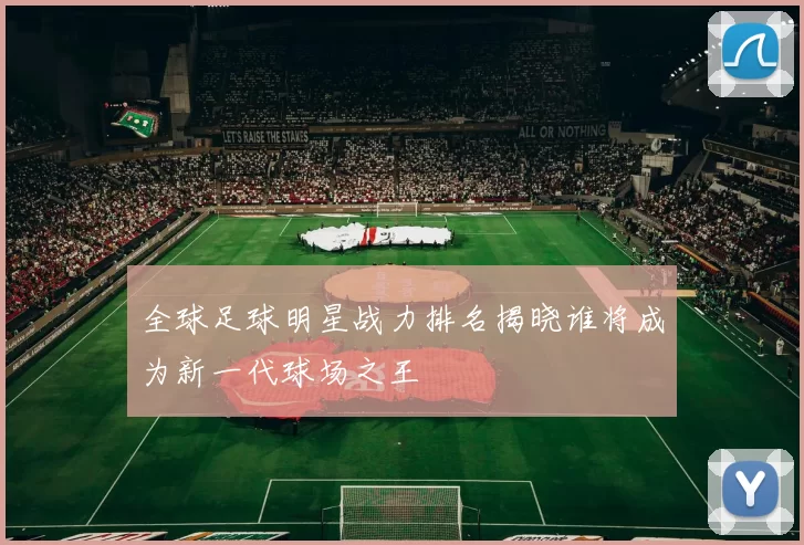 全球足球明星战力排名揭晓谁将成为新一代球场之王