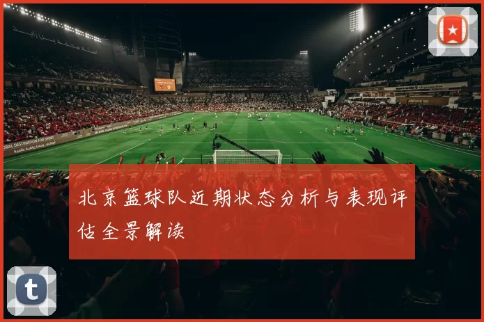 北京篮球队近期状态分析与表现评估全景解读