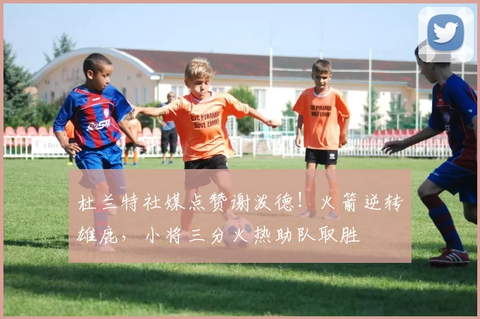 杜兰特社媒点赞谢泼德！火箭逆转雄鹿，小将三分火热助队取胜