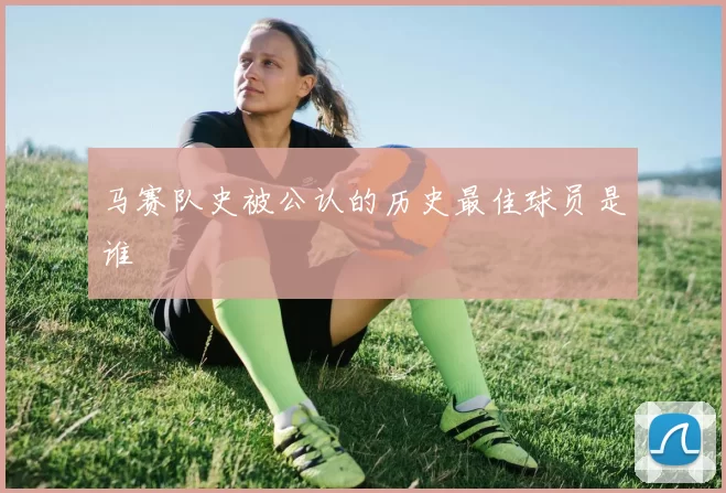 马赛队史被公认的历史最佳球员是谁
