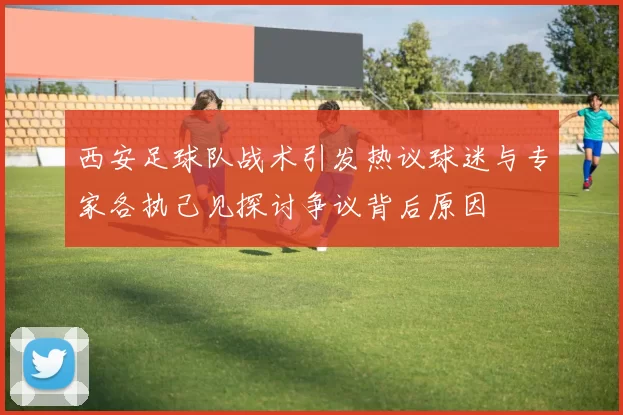 西安足球队战术引发热议球迷与专家各执己见探讨争议背后原因
