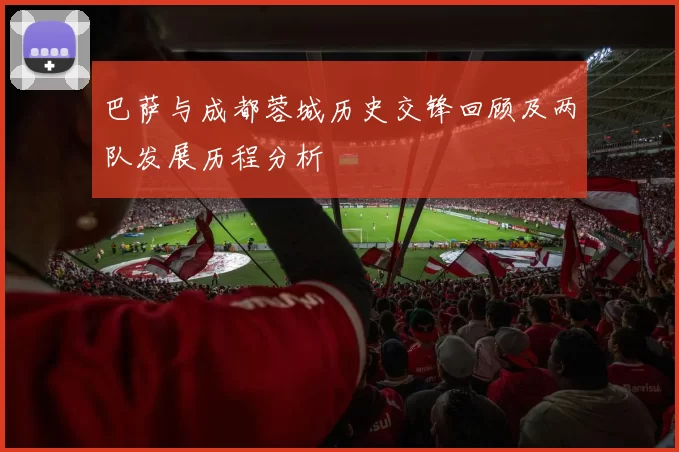 巴萨与成都蓉城历史交锋回顾及两队发展历程分析
