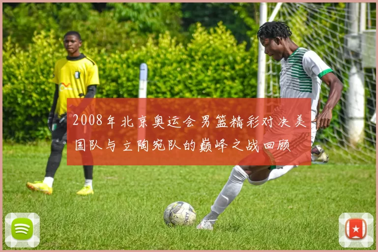 2008年北京奥运会男篮精彩对决美国队与立陶宛队的巅峰之战回顾