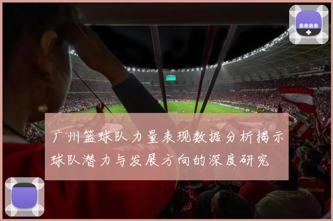 广州篮球队力量表现数据分析揭示球队潜力与发展方向的深度研究