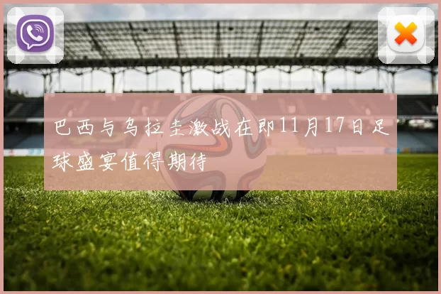 巴西与乌拉圭激战在即11月17日足球盛宴值得期待