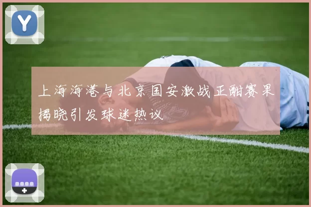上海海港与北京国安激战正酣赛果揭晓引发球迷热议