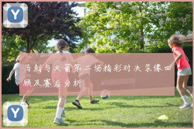 马刺与火箭第二场精彩对决录像回顾及赛后分析