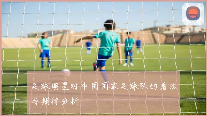 足球明星对中国国家足球队的看法与期待分析
