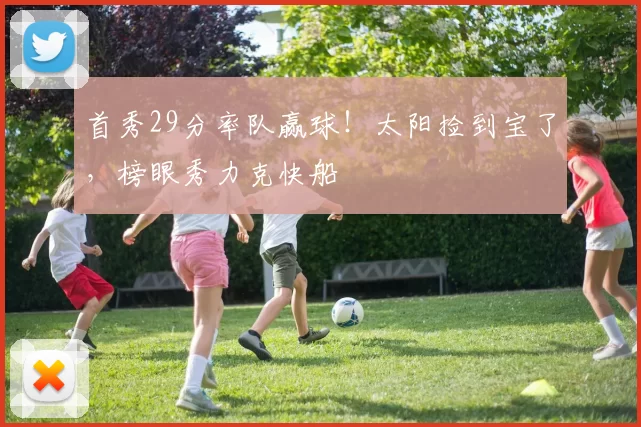 首秀29分率队赢球！太阳捡到宝了，榜眼秀力克快船
