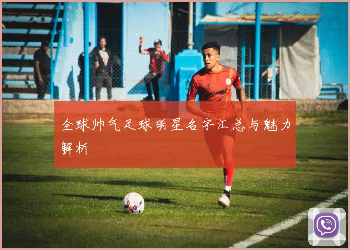 全球帅气足球明星名字汇总与魅力解析