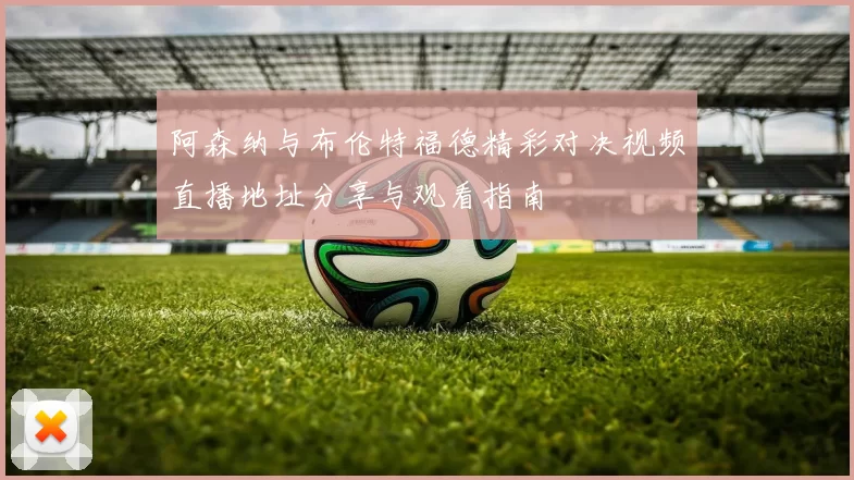 阿森纳与布伦特福德精彩对决视频直播地址分享与观看指南