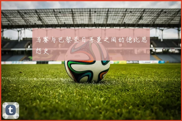 马赛与巴黎圣日耳曼之间的德比恩怨史