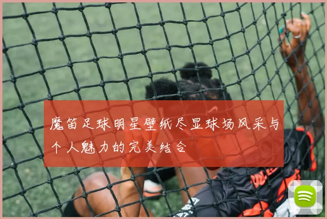 魔笛足球明星壁纸尽显球场风采与个人魅力的完美结合