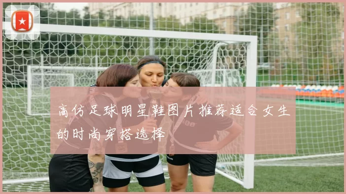 高仿足球明星鞋图片推荐适合女生的时尚穿搭选择