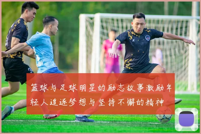 篮球与足球明星的励志故事激励年轻人追逐梦想与坚持不懈的精神