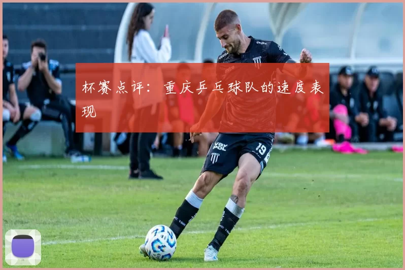 杯赛点评：重庆乒乓球队的速度表现