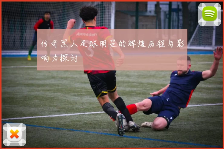 传奇黑人足球明星的辉煌历程与影响力探讨