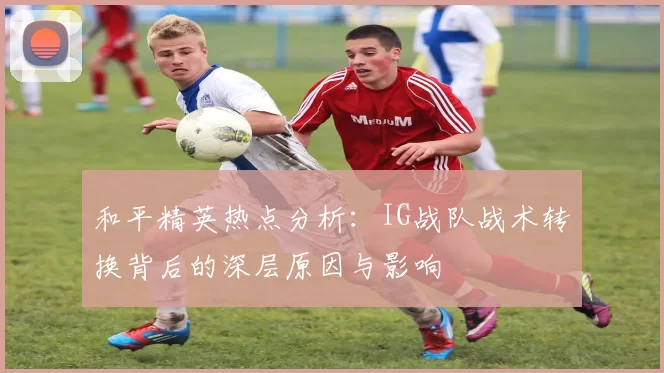 和平精英热点分析：IG战队战术转换背后的深层原因与影响