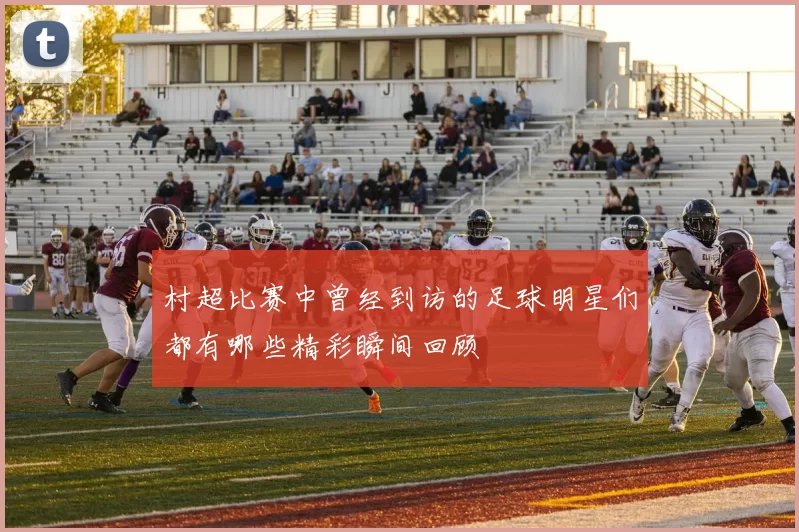 村超比赛中曾经到访的足球明星们都有哪些精彩瞬间回顾