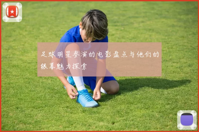 足球明星参演的电影盘点与他们的银幕魅力探索