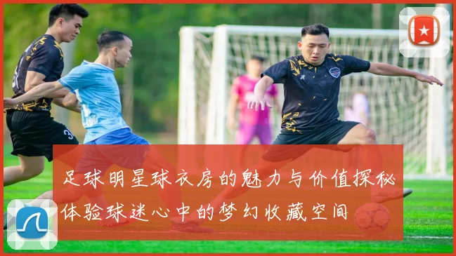足球明星球衣房的魅力与价值探秘体验球迷心中的梦幻收藏空间